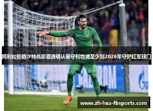 阿利松拒绝沙特高薪邀请确认留守利物浦至少到2026年守护红军球门