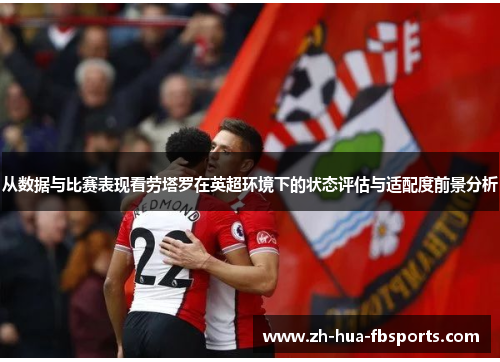 从数据与比赛表现看劳塔罗在英超环境下的状态评估与适配度前景分析 从数据与比赛表现看劳塔罗在英超环境下的状态评估与适配度前景分析