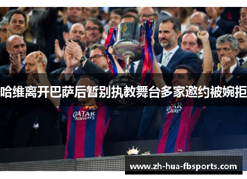 哈维离开巴萨后暂别执教舞台多家邀约被婉拒 哈维离开巴萨后暂别执教舞台多家邀约被婉拒