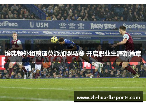 埃弗顿外租前锋莫派加盟马赛 开启职业生涯新篇章 埃弗顿外租前锋莫派加盟马赛 开启职业生涯新篇章