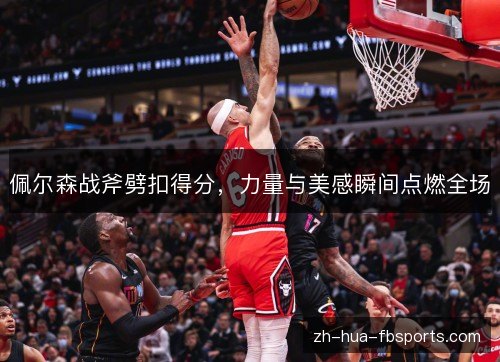 佩尔森战斧劈扣得分,力量与美感瞬间点燃全场 佩尔森战斧劈扣得分,力量与美感瞬间点燃全场