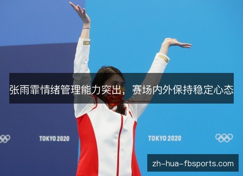 张雨霏情绪管理能力突出,赛场内外保持稳定心态 张雨霏情绪管理能力突出,赛场内外保持稳定心态