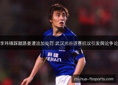 李玮锋踩踏路姜遭追加处罚 武汉光谷退赛抗议引发舆论争论